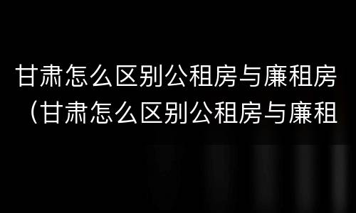 甘肃怎么区别公租房与廉租房（甘肃怎么区别公租房与廉租房呢）