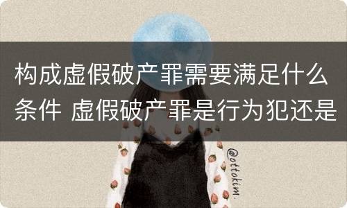 构成虚假破产罪需要满足什么条件 虚假破产罪是行为犯还是结果犯