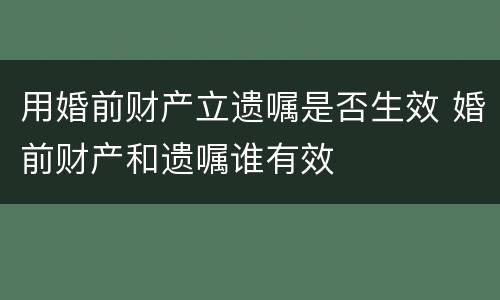 用婚前财产立遗嘱是否生效 婚前财产和遗嘱谁有效