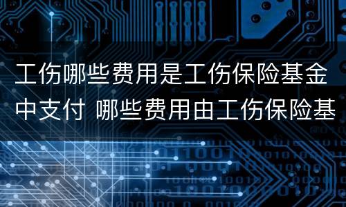 工伤哪些费用是工伤保险基金中支付 哪些费用由工伤保险基金支付?