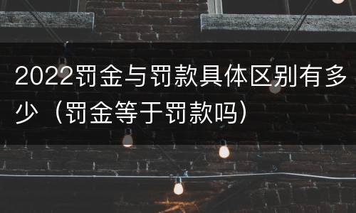 2022罚金与罚款具体区别有多少（罚金等于罚款吗）