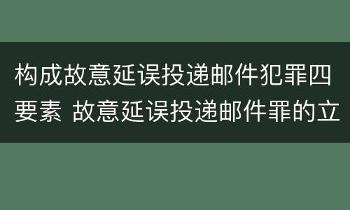 构成故意延误投递邮件犯罪四要素 故意延误投递邮件罪的立案标准