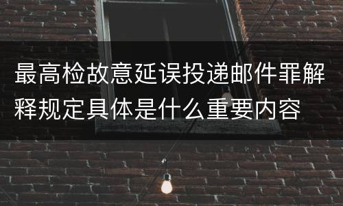 最高检故意延误投递邮件罪解释规定具体是什么重要内容