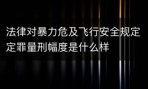法律对暴力危及飞行安全规定定罪量刑幅度是什么样