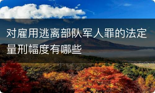 对雇用逃离部队军人罪的法定量刑幅度有哪些