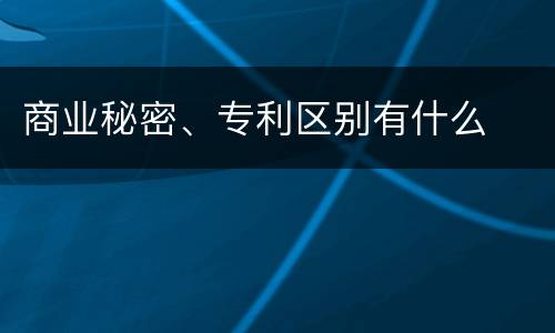 商业秘密、专利区别有什么
