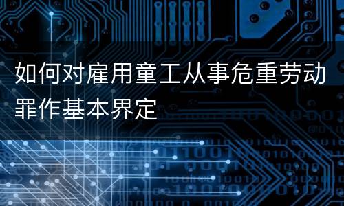 如何对雇用童工从事危重劳动罪作基本界定