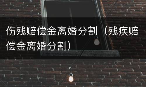 伤残赔偿金离婚分割（残疾赔偿金离婚分割）