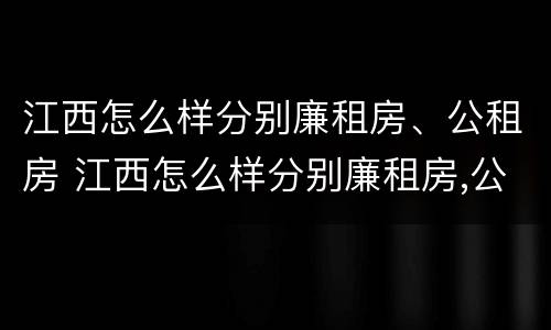 江西怎么样分别廉租房、公租房 江西怎么样分别廉租房,公租房呢