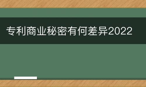 专利商业秘密有何差异2022