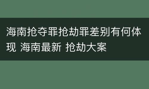 海南抢夺罪抢劫罪差别有何体现 海南最新 抢劫大案