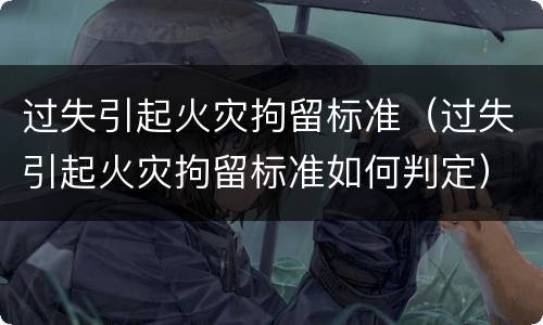 过失引起火灾拘留标准（过失引起火灾拘留标准如何判定）