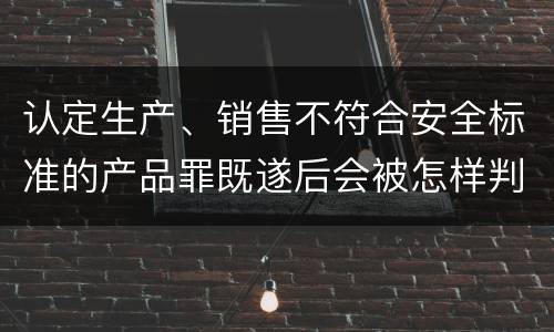 认定生产、销售不符合安全标准的产品罪既遂后会被怎样判刑