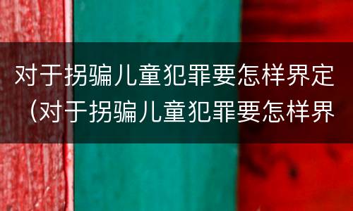 对于拐骗儿童犯罪要怎样界定（对于拐骗儿童犯罪要怎样界定呢）