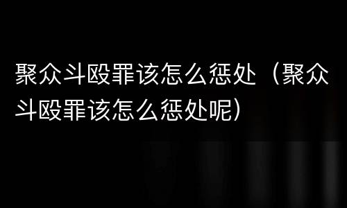 聚众斗殴罪该怎么惩处（聚众斗殴罪该怎么惩处呢）