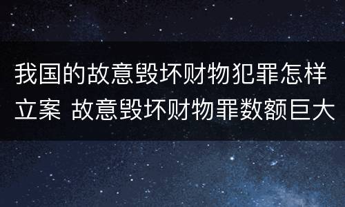 我国的故意毁坏财物犯罪怎样立案 故意毁坏财物罪数额巨大是多少
