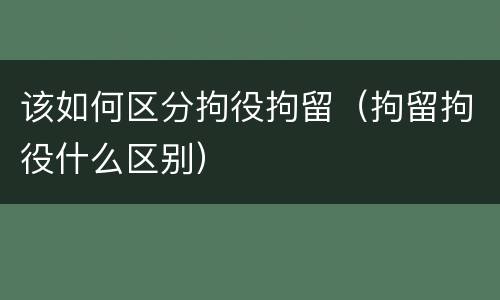 该如何区分拘役拘留（拘留拘役什么区别）