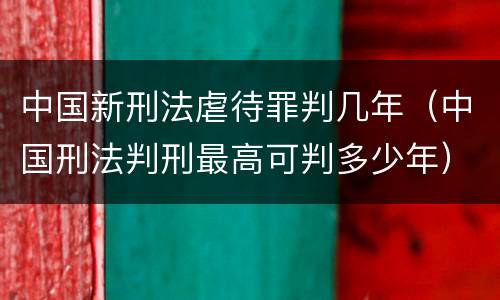 中国新刑法虐待罪判几年（中国刑法判刑最高可判多少年）