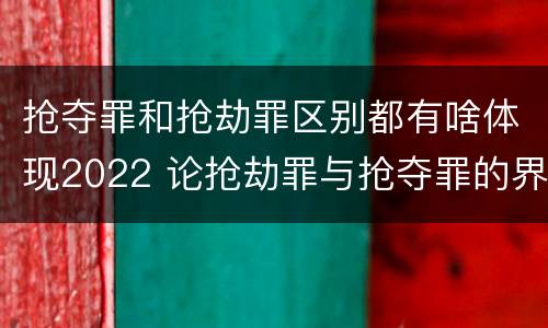 抢夺罪和抢劫罪区别都有啥体现2022 论抢劫罪与抢夺罪的界限
