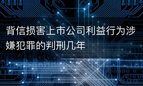 背信损害上市公司利益行为涉嫌犯罪的判刑几年