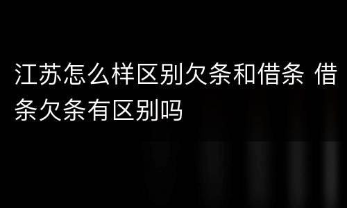 江苏怎么样区别欠条和借条 借条欠条有区别吗