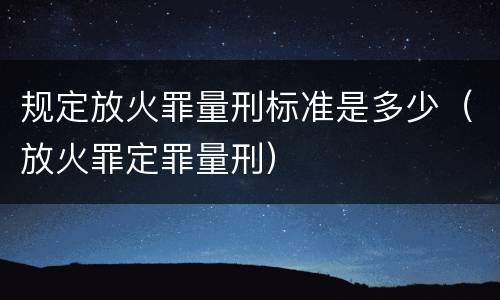 规定放火罪量刑标准是多少（放火罪定罪量刑）