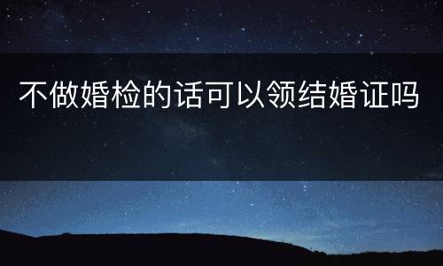 不做婚检的话可以领结婚证吗
