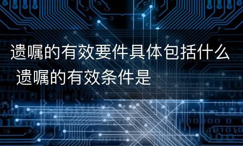 遗嘱的有效要件具体包括什么 遗嘱的有效条件是