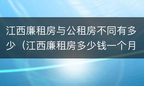 江西廉租房与公租房不同有多少（江西廉租房多少钱一个月）