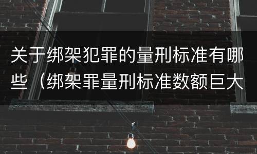 关于绑架犯罪的量刑标准有哪些（绑架罪量刑标准数额巨大）