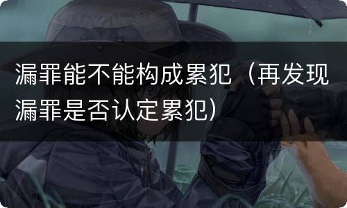 漏罪能不能构成累犯（再发现漏罪是否认定累犯）