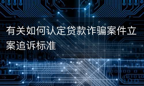 有关如何认定贷款诈骗案件立案追诉标准