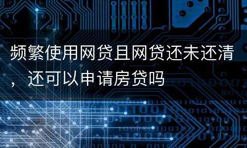 频繁使用网贷且网贷还未还清，还可以申请房贷吗