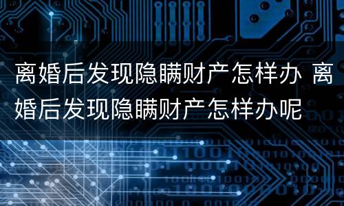 离婚后发现隐瞒财产怎样办 离婚后发现隐瞒财产怎样办呢