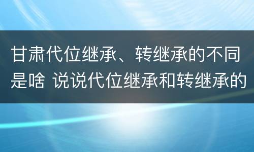 甘肃代位继承、转继承的不同是啥 说说代位继承和转继承的区别