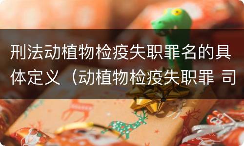 刑法动植物检疫失职罪名的具体定义（动植物检疫失职罪 司法解释）