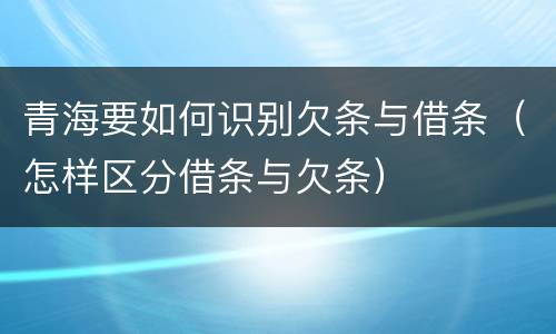 青海要如何识别欠条与借条（怎样区分借条与欠条）