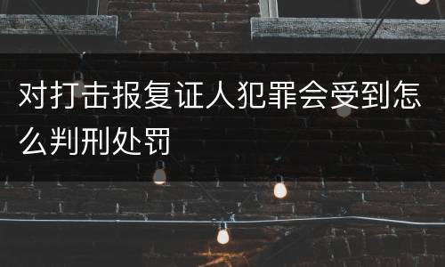 对打击报复证人犯罪会受到怎么判刑处罚