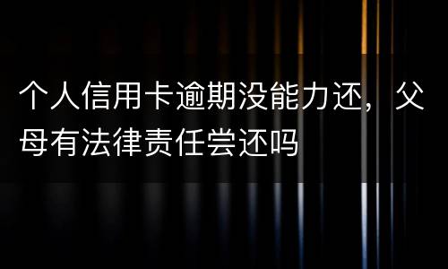 个人信用卡逾期没能力还，父母有法律责任尝还吗