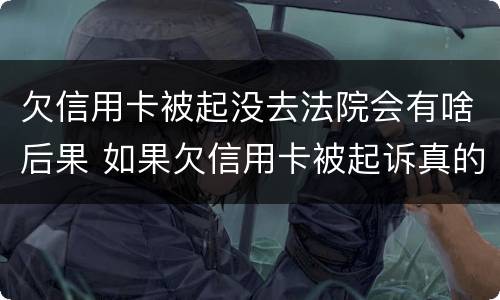 欠信用卡被起没去法院会有啥后果 如果欠信用卡被起诉真的没有钱怎么办