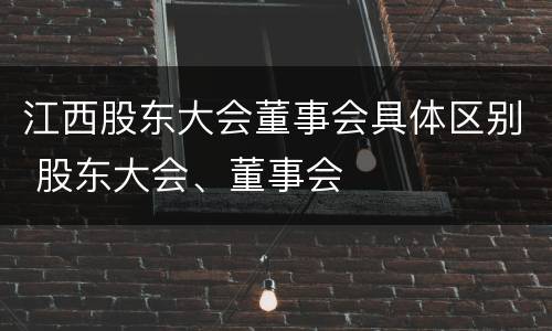 江西股东大会董事会具体区别 股东大会、董事会