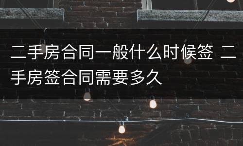 二手房合同一般什么时候签 二手房签合同需要多久