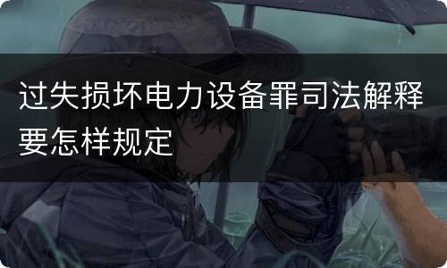 过失损坏电力设备罪司法解释要怎样规定