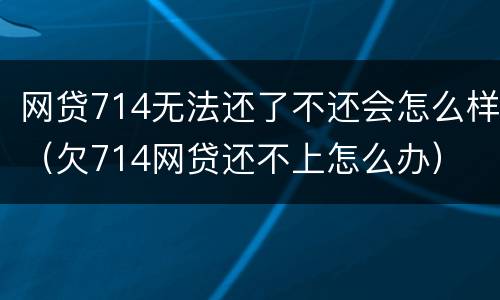 网贷714无法还了不还会怎么样（欠714网贷还不上怎么办）