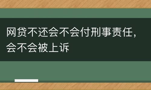 网贷不还会不会付刑事责任，会不会被上诉
