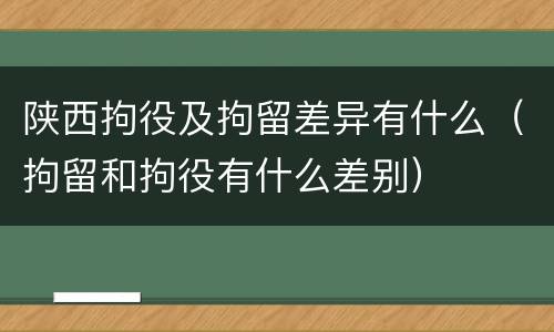 陕西拘役及拘留差异有什么（拘留和拘役有什么差别）