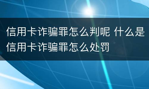信用卡诈骗罪怎么判呢 什么是信用卡诈骗罪怎么处罚