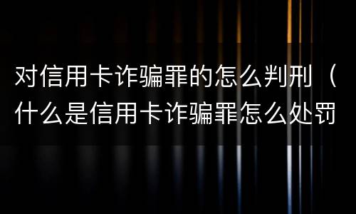 对信用卡诈骗罪的怎么判刑（什么是信用卡诈骗罪怎么处罚）