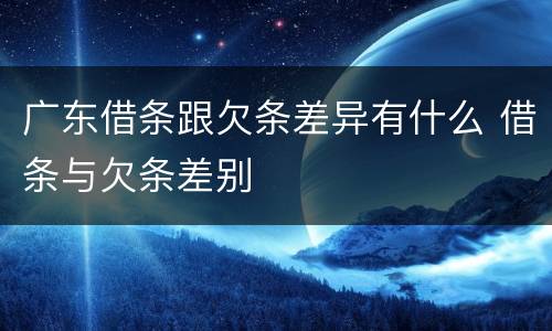 广东借条跟欠条差异有什么 借条与欠条差别