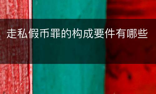 走私假币罪的构成要件有哪些